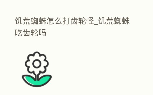 饑荒蜘蛛怎么打齒輪怪_饑荒蜘蛛吃齒輪嗎