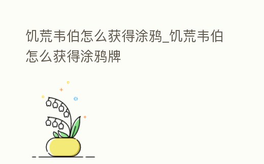 饑荒韋伯怎么獲得涂鴉_饑荒韋伯怎么獲得涂鴉牌