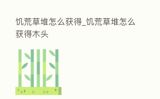 饑荒草堆怎么獲得_饑荒草堆怎么獲得木頭