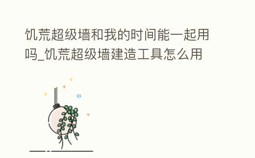 饑荒超級墻和我的時間能一起用嗎_饑荒超級墻建造工具怎么用