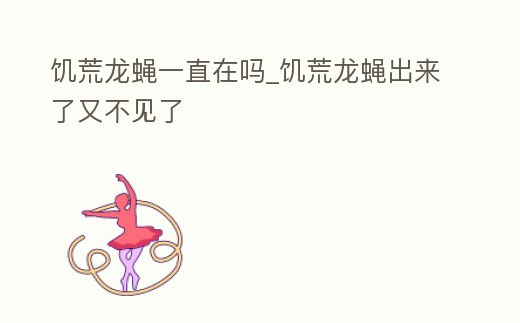 饑荒龍蠅一直在嗎_饑荒龍蠅出來了又不見了