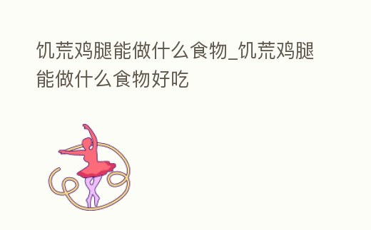 饑荒雞腿能做什么食物_饑荒雞腿能做什么食物好吃