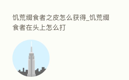 饑荒綴食者之皮怎么獲得_饑荒綴食者在頭上怎么打
