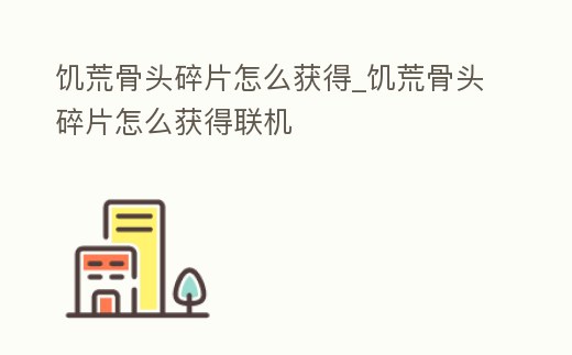 饑荒骨頭碎片怎么獲得_饑荒骨頭碎片怎么獲得聯(lián)機(jī)
