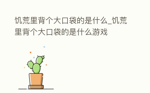 饑荒里背個大口袋的是什么_饑荒里背個大口袋的是什么游戲