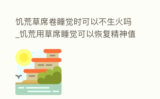 饑荒草席卷睡覺(jué)時(shí)可以不生火嗎_饑荒用草席睡覺(jué)可以恢復(fù)精神值嗎