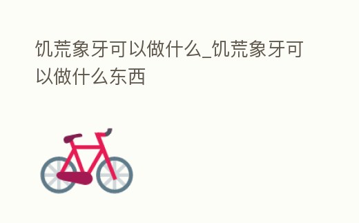 饑荒象牙可以做什么_饑荒象牙可以做什么東西