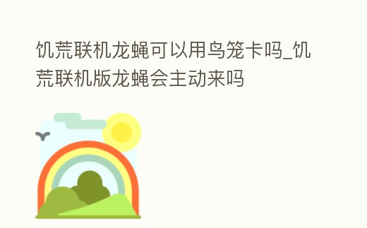 饑荒聯機龍蠅可以用鳥籠卡嗎_饑荒聯機版龍蠅會主動來嗎