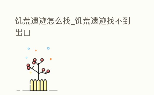 饑荒遺跡怎么找_饑荒遺跡找不到出口