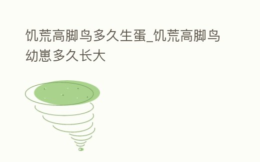 饑荒高腳鳥(niǎo)多久生蛋_饑荒高腳鳥(niǎo)幼崽多久長(zhǎng)大