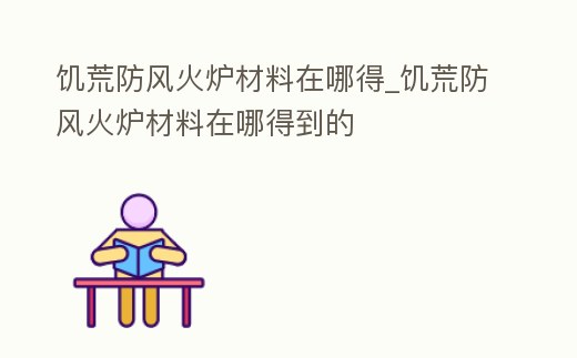 饑荒防風火爐材料在哪得_饑荒防風火爐材料在哪得到的