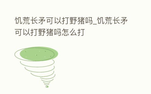 饑荒長矛可以打野豬嗎_饑荒長矛可以打野豬嗎怎么打