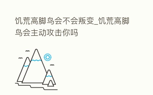 饑荒高腳鳥會不會叛變_饑荒高腳鳥會主動攻擊你嗎