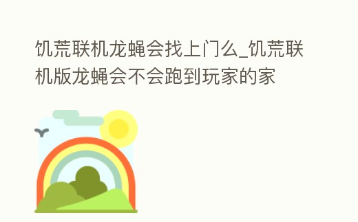 饑荒聯機龍蠅會找上門么_饑荒聯機版龍蠅會不會跑到玩家的家