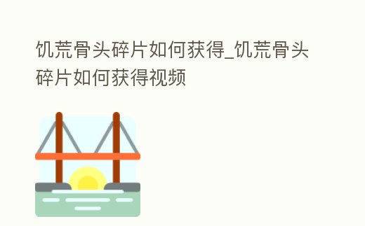 饑荒骨頭碎片如何獲得_饑荒骨頭碎片如何獲得視頻