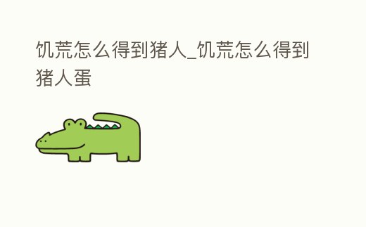 饑荒怎么得到豬人_饑荒怎么得到豬人蛋