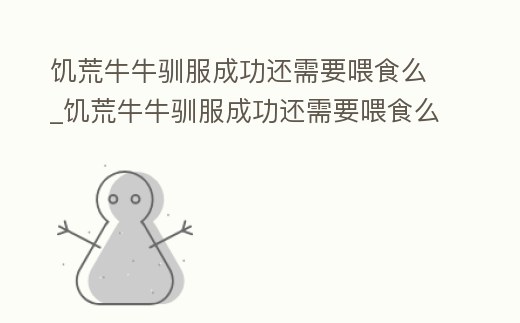 饑荒牛牛馴服成功還需要喂食么_饑荒牛牛馴服成功還需要喂食么嘛