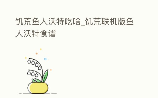 饑荒魚人沃特吃啥_饑荒聯(lián)機版魚人沃特食譜