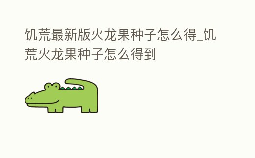 饑荒最新版火龍果種子怎么得_饑荒火龍果種子怎么得到
