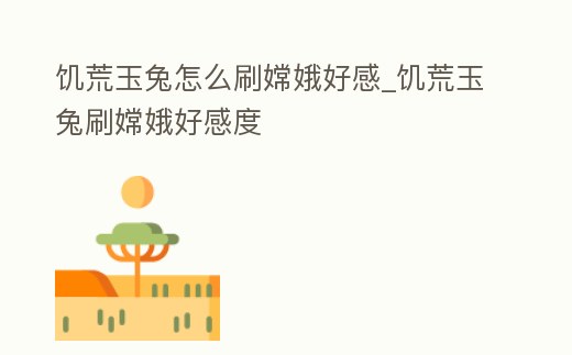 饑荒玉兔怎么刷嫦娥好感_饑荒玉兔刷嫦娥好感度