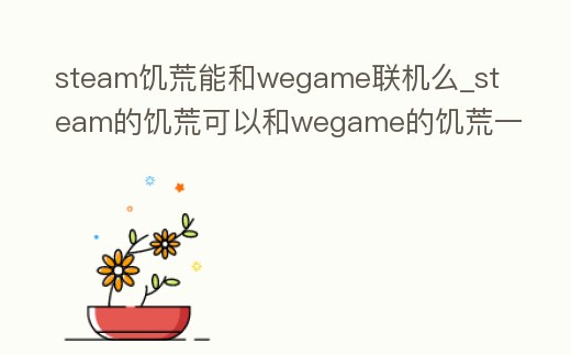 steam饑荒能和wegame聯(lián)機(jī)么_steam的饑荒可以和wegame的饑荒一起玩嗎