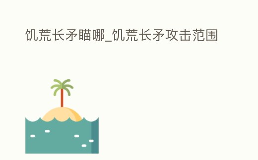 饑荒長矛瞄哪_饑荒長矛攻擊范圍