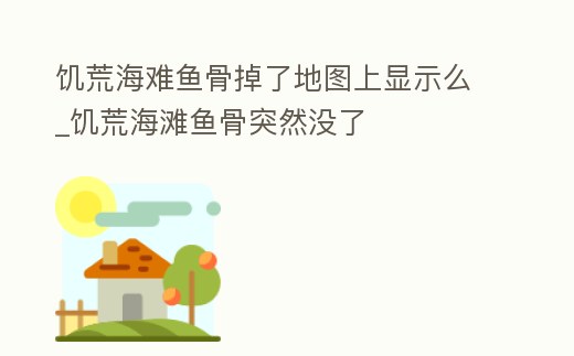饑荒海難魚骨掉了地圖上顯示么_饑荒海灘魚骨突然沒了