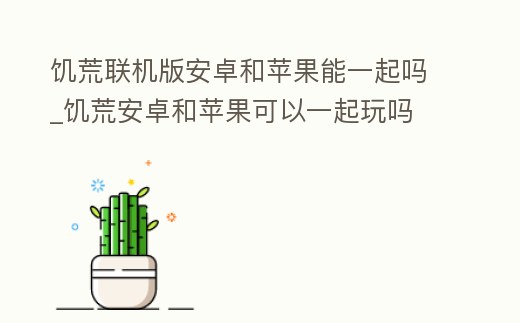 饑荒聯機版安卓和蘋果能一起嗎_饑荒安卓和蘋果可以一起玩嗎