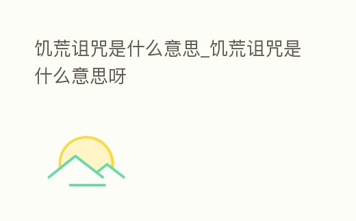 饑荒詛咒是什么意思_饑荒詛咒是什么意思呀