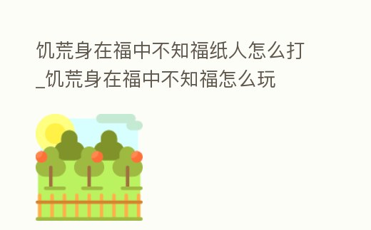 饑荒身在福中不知福紙人怎么打_饑荒身在福中不知福怎么玩