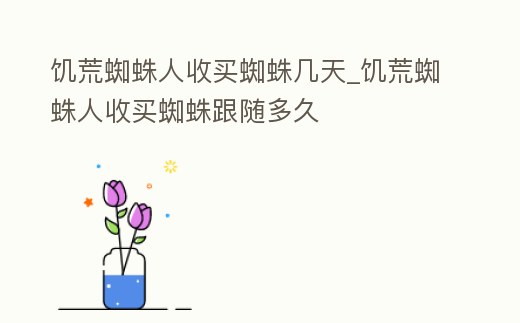 饑荒蜘蛛人收買蜘蛛幾天_饑荒蜘蛛人收買蜘蛛跟隨多久