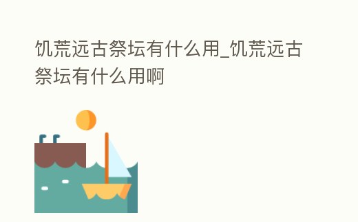 饑荒遠古祭壇有什么用_饑荒遠古祭壇有什么用啊