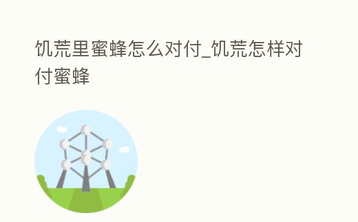 饑荒里蜜蜂怎么對付_饑荒怎樣對付蜜蜂