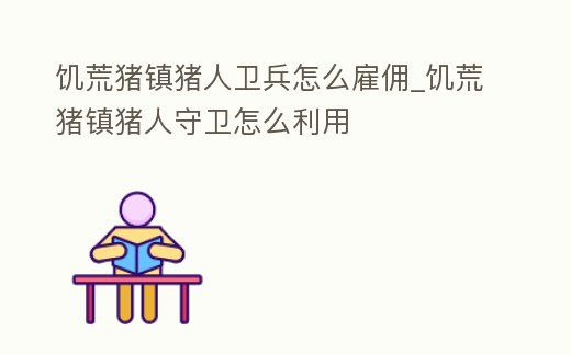 饑荒豬鎮豬人衛兵怎么雇傭_饑荒豬鎮豬人守衛怎么利用