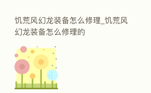 饑荒風(fēng)幻龍裝備怎么修理_饑荒風(fēng)幻龍裝備怎么修理的