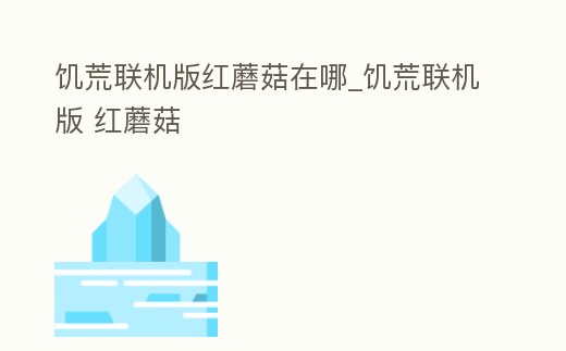 饑荒聯(lián)機(jī)版紅蘑菇在哪_饑荒聯(lián)機(jī)版 紅蘑菇