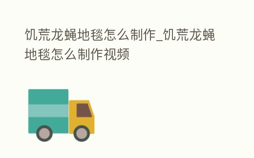 饑荒龍蠅地毯怎么制作_饑荒龍蠅地毯怎么制作視頻