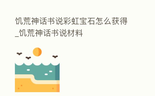 饑荒神話書說彩虹寶石怎么獲得_饑荒神話書說材料
