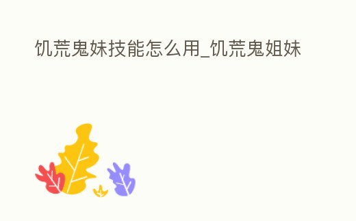 饑荒鬼妹技能怎么用_饑荒鬼姐妹