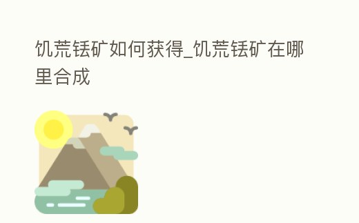 饑荒銩礦如何獲得_饑荒銩礦在哪里合成