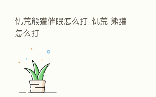 饑荒熊獾催眠怎么打_饑荒 熊獾怎么打