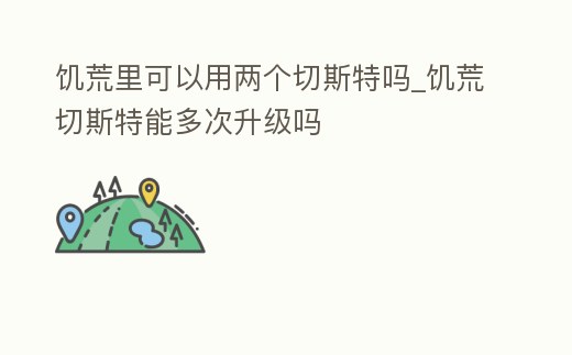 饑荒里可以用兩個切斯特嗎_饑荒切斯特能多次升級嗎