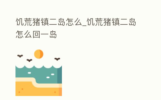 饑荒豬鎮二島怎么_饑荒豬鎮二島怎么回一島