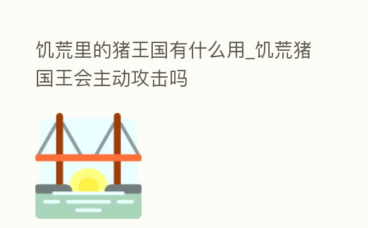 饑荒里的豬王國有什么用_饑荒豬國王會主動攻擊嗎