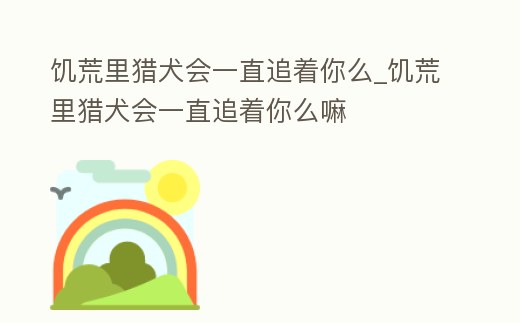 饑荒里獵犬會一直追著你么_饑荒里獵犬會一直追著你么嘛
