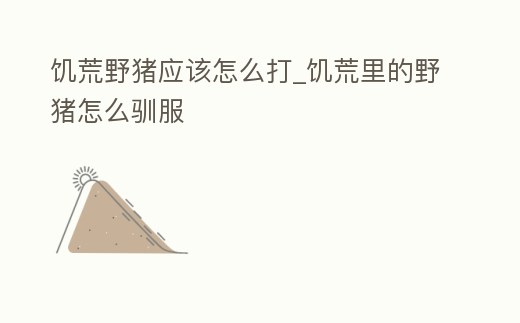 饑荒野豬應該怎么打_饑荒里的野豬怎么馴服