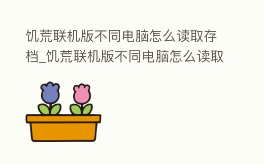 饑荒聯機版不同電腦怎么讀取存檔_饑荒聯機版不同電腦怎么讀取存檔文件