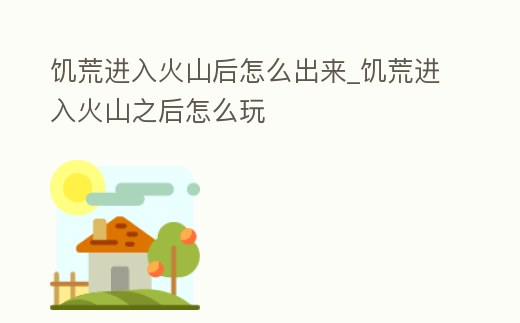 饑荒進入火山后怎么出來_饑荒進入火山之后怎么玩