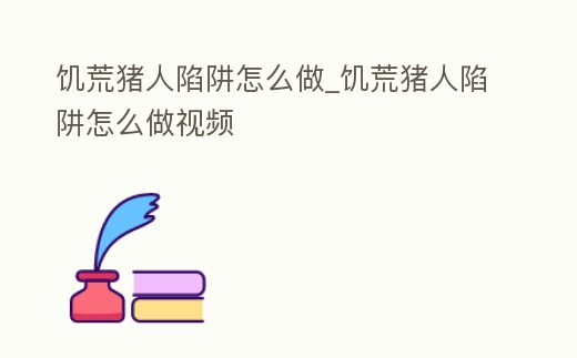 饑荒豬人陷阱怎么做_饑荒豬人陷阱怎么做視頻