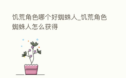 饑荒角色哪個好蜘蛛人_饑荒角色蜘蛛人怎么獲得